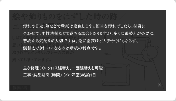 汚れや日光、熱などで壁紙は変色します。簡単な汚れでしたら、材質に合わせて、中世洗剤などで落ちる場合もありますが、多くは張替えが必要に。普段から気配りが大切ですね。逆に塗装ほど大掛かりにもならず、張替えできれいになるのは壁紙の利点です。主な修理＞＞クロス張替え、一面張替えも可能工事・納品期間(時間)＞＞洋室6帖約1日